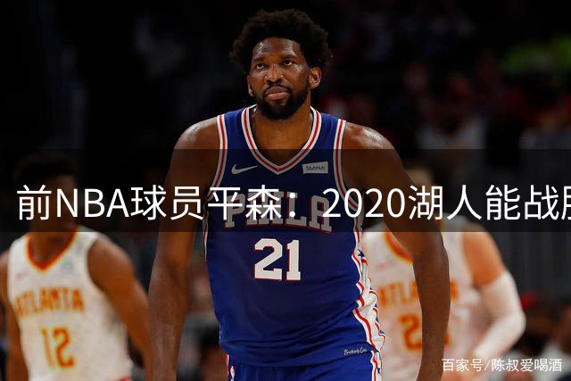 前NBA球员平森：2020湖人能战胜2013热火夺冠阵容