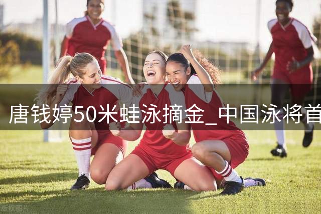 唐钱婷50米蛙泳摘金 中国泳将首夺泛太平洋锦标赛冠军