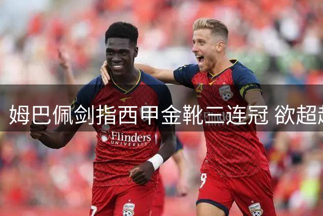 姆巴佩剑指西甲金靴三连冠 欲超越C罗创皇马新纪录