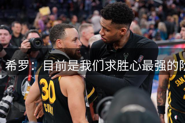 希罗：目前是我们求胜心最强的阶段 大家都想要证明自己