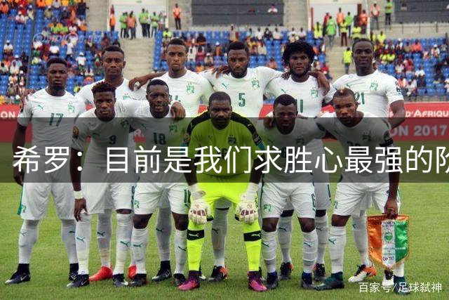 希罗：目前是我们求胜心最强的阶段 大家都想要证明自己