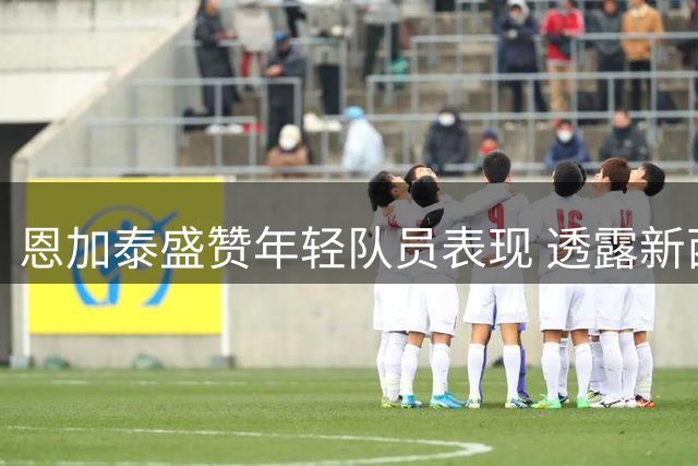 恩加泰盛赞年轻队员表现 透露新西兰队仅合练五次