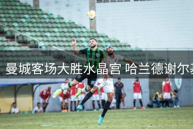 曼城客场大胜水晶宫 哈兰德谢尔基点球建功