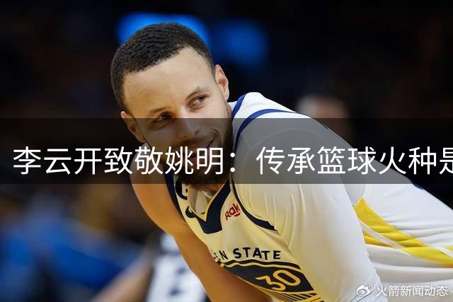 李云开致敬姚明：传承篮球火种是我们的时代使命