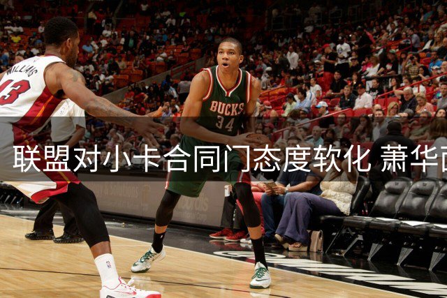 联盟对小卡合同门态度软化 萧华面临多重压力