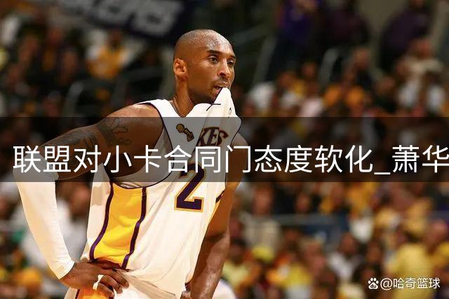 联盟对小卡合同门态度软化 萧华面临多重压力