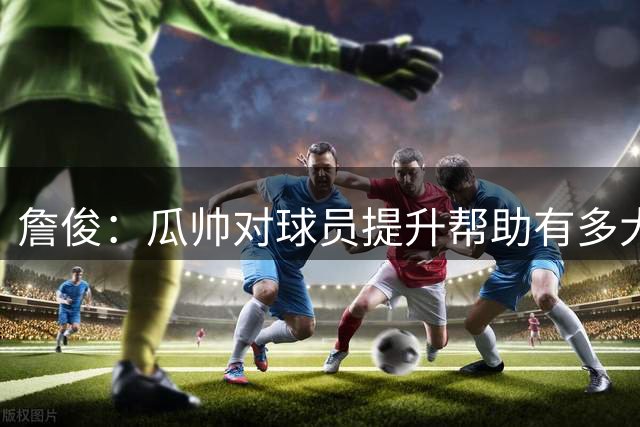 詹俊：瓜帅对球员提升帮助有多大？