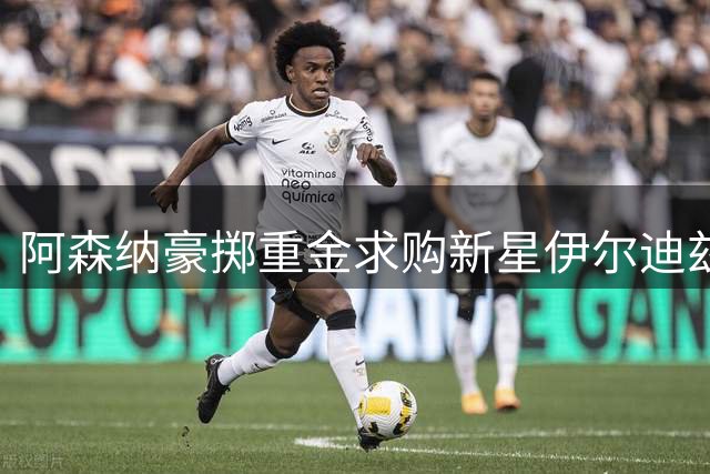 阿森纳豪掷重金求购新星伊尔迪兹