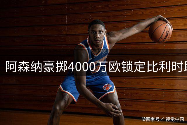 阿森纳豪掷4000万欧锁定比利时助攻王，阿尔特塔钦点新战将