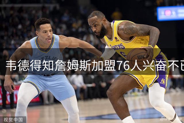 韦德得知詹姆斯加盟76人兴奋不已