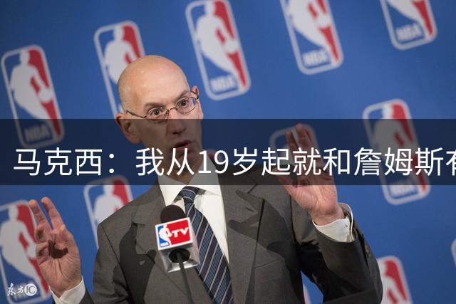 马克西：我从19岁起就和詹姆斯有私交 我认为他的一大特质是谦逊