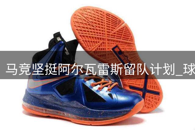 马竞坚挺阿尔瓦雷斯留队计划 球员心态引关注