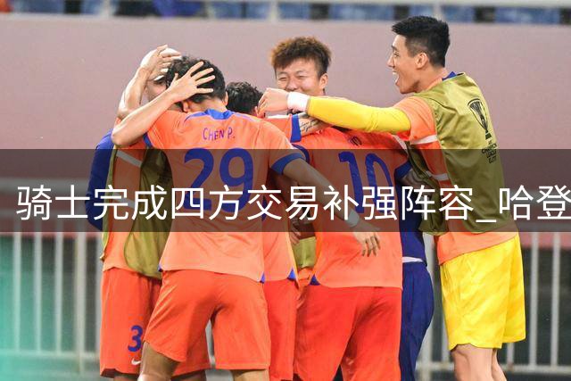 骑士完成四方交易补强阵容 哈登降薪引发热议