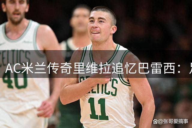 AC米兰传奇里维拉追忆巴雷西：足球匠人精神的永恒象征