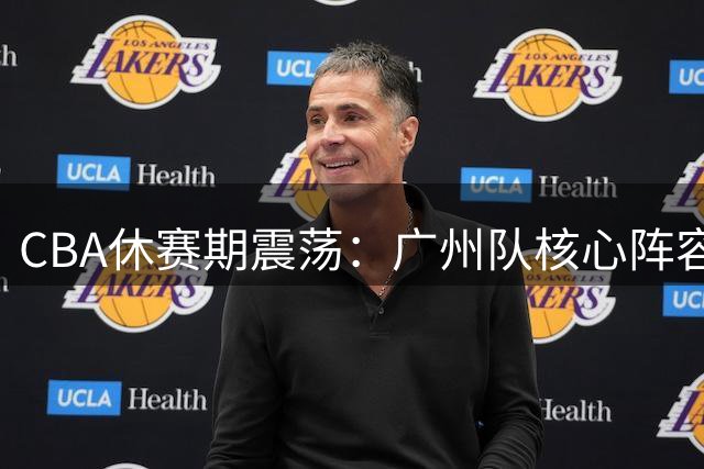 CBA休赛期震荡：广州队核心阵容重构 青岛率先完成三外援布局