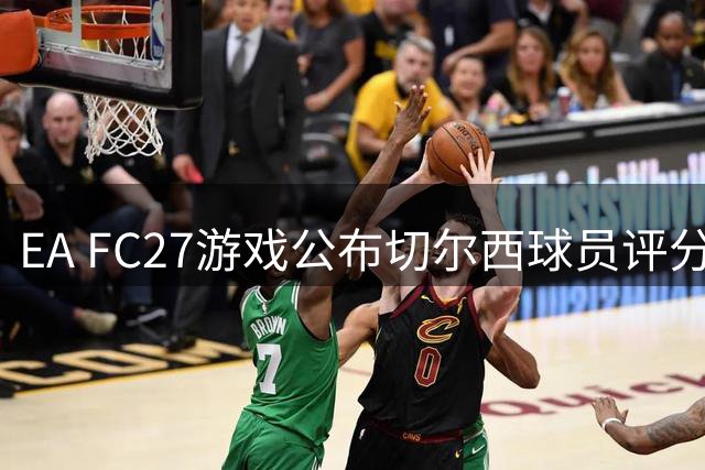 EA FC27游戏公布切尔西球员评分 恩佐凯塞多并列榜首