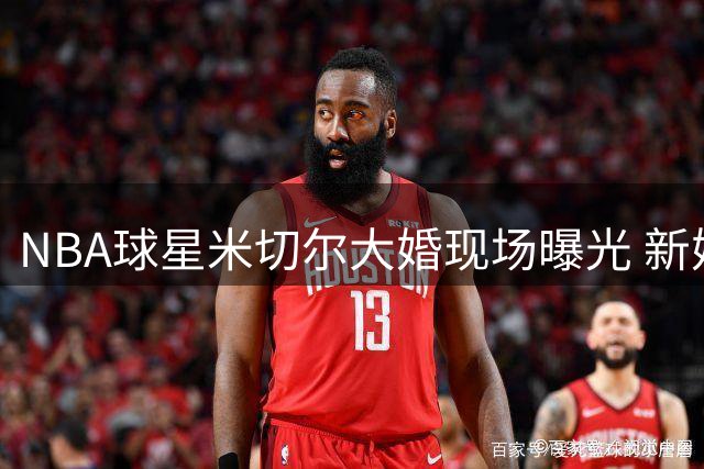 NBA球星米切尔大婚现场曝光 新婚夫妇甜蜜展示婚戒引热议